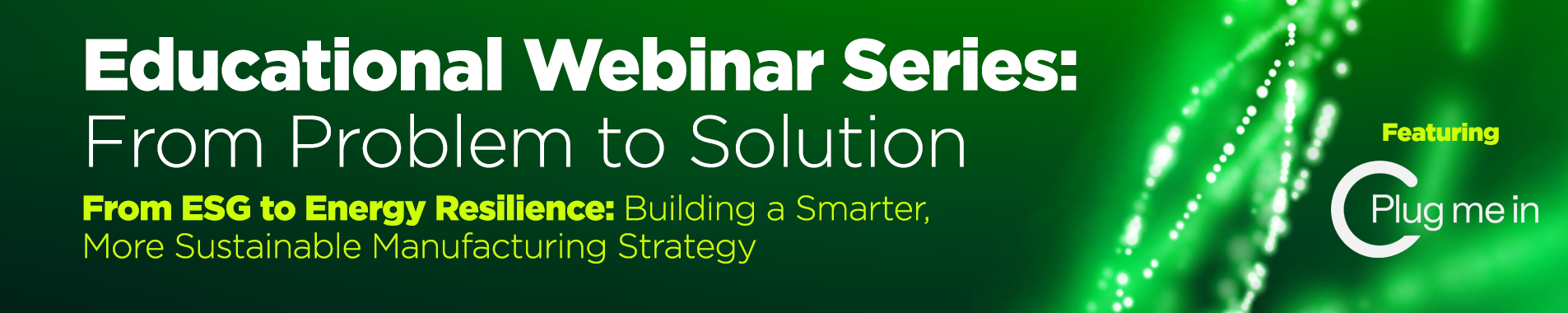 Educational Webinar Series - From Problem to Solution - From ESG to Energy Resilience: Building a Smarter, More Sustainable Manufacturing Strategy